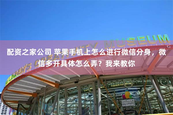 配资之家公司 苹果手机上怎么进行微信分身，微信多开具体怎么弄？我来教你