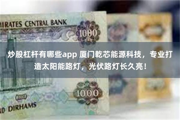 炒股杠杆有哪些app 厦门乾芯能源科技，专业打造太阳能路灯，光伏路灯长久亮！