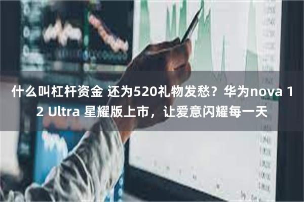 什么叫杠杆资金 还为520礼物发愁？华为nova 12 Ultra 星耀版上市，让爱意闪耀每一天