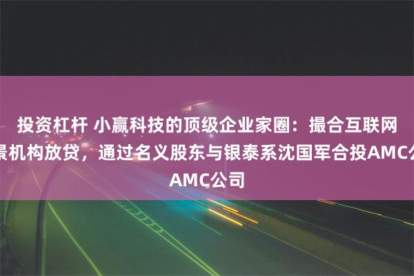 投资杠杆 小赢科技的顶级企业家圈：撮合互联网背景机构放贷，通过名义股东与银泰系沈国军合投AMC公司