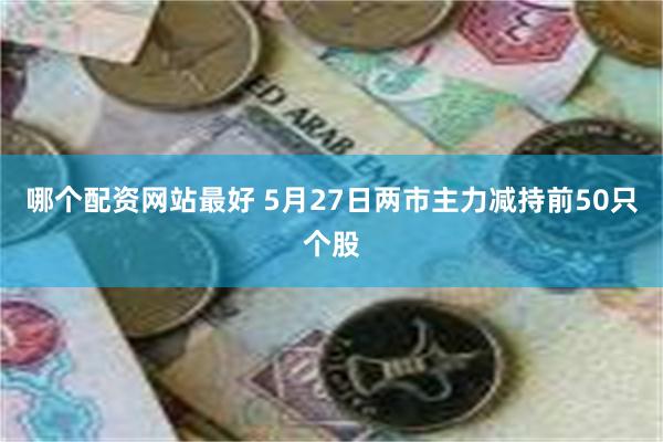 哪个配资网站最好 5月27日两市主力减持前50只个股