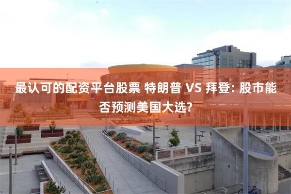 最认可的配资平台股票 特朗普 VS 拜登: 股市能否预测美国大选?