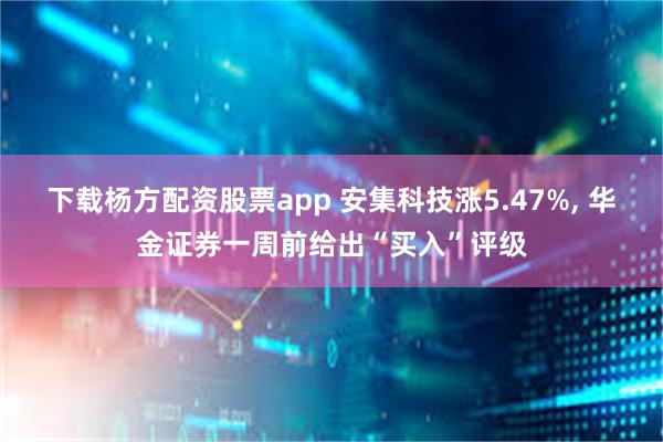 下载杨方配资股票app 安集科技涨5.47%, 华金证券一周前给出“买入”评级