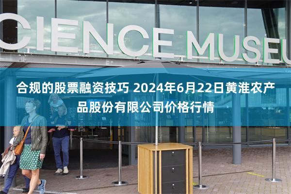 合规的股票融资技巧 2024年6月22日黄淮农产品股份有限公司价格行情