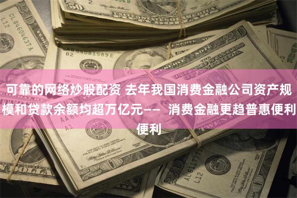 可靠的网络炒股配资 去年我国消费金融公司资产规模和贷款余额均超万亿元——  消费金融更趋普惠便利