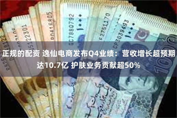 正规的配资 逸仙电商发布Q4业绩：营收增长超预期达10.7亿 护肤业务贡献超50%