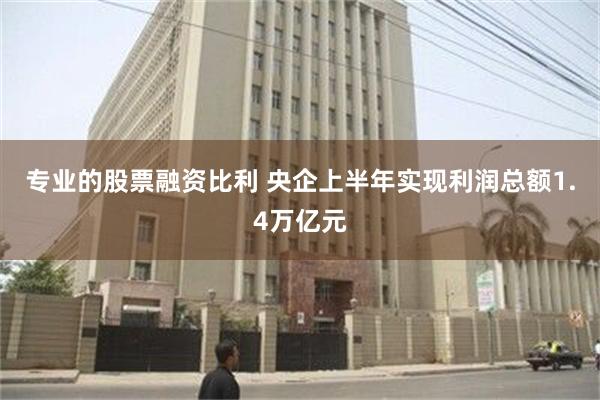 专业的股票融资比利 央企上半年实现利润总额1.4万亿元