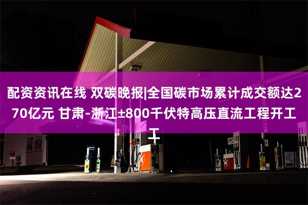 配资资讯在线 双碳晚报|全国碳市场累计成交额达270亿元 甘肃-浙江±800千伏特高压直流工程开工