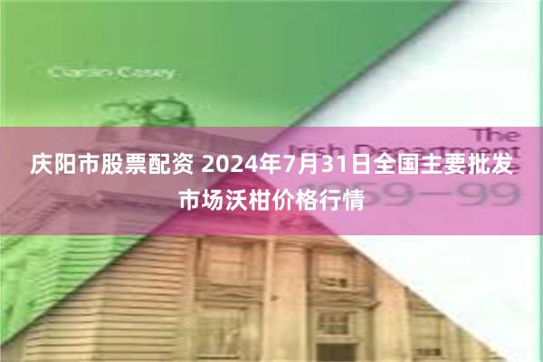 庆阳市股票配资 2024年7月31日全国主要批发市场沃柑价格行情