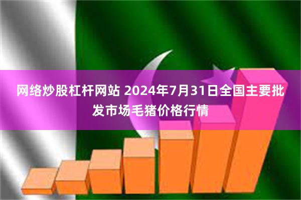 网络炒股杠杆网站 2024年7月31日全国主要批发市场毛猪价格行情