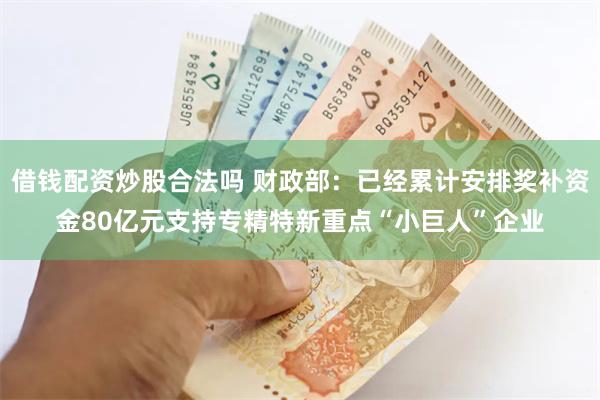 借钱配资炒股合法吗 财政部：已经累计安排奖补资金80亿元支持专精特新重点“小巨人”企业