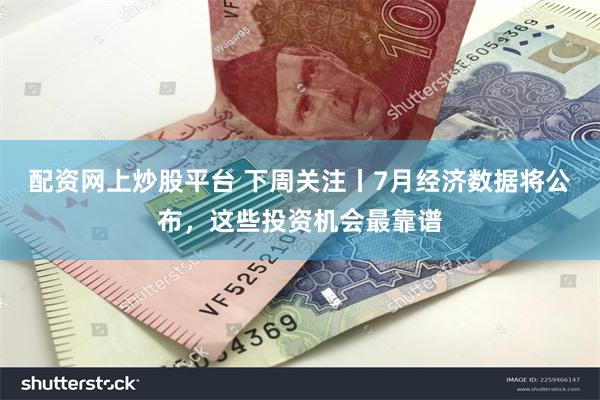 配资网上炒股平台 下周关注丨7月经济数据将公布，这些投资机会最靠谱