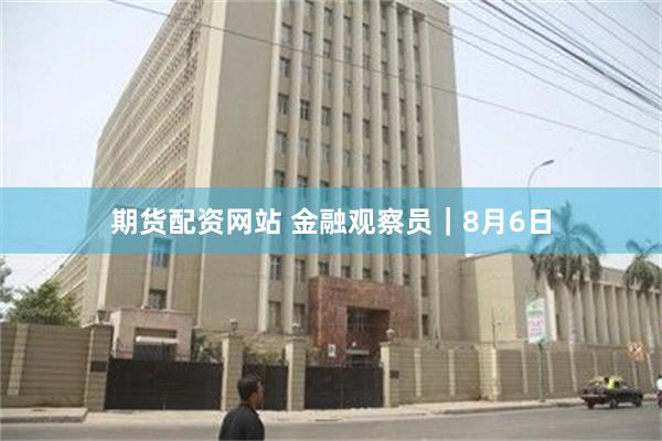 期货配资网站 金融观察员｜8月6日