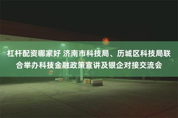 杠杆配资哪家好 济南市科技局、历城区科技局联合举办科技金融政策宣讲及银企对接交流会