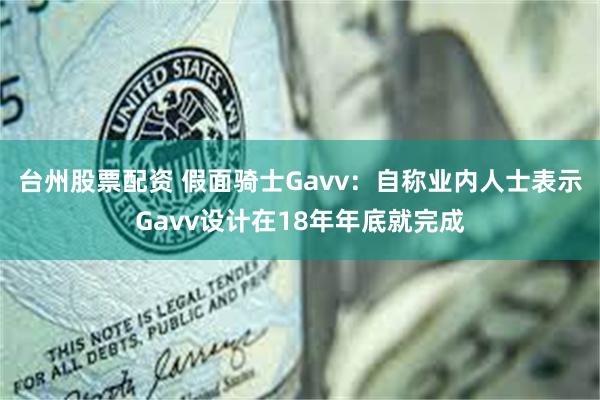 台州股票配资 假面骑士Gavv：自称业内人士表示Gavv设计在18年年底就完成