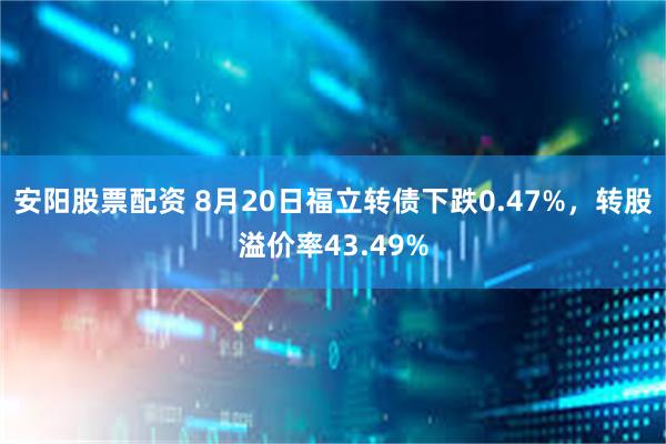 安阳股票配资 8月20日福立转债下跌0.47%，转股溢价率43.49%