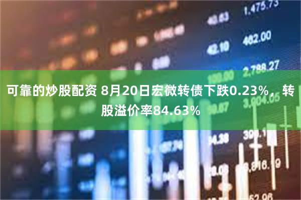 可靠的炒股配资 8月20日宏微转债下跌0.23%，转股溢价率84.63%