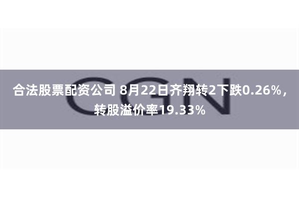 合法股票配资公司 8月22日齐翔转2下跌0.26%，转股溢价率19.33%