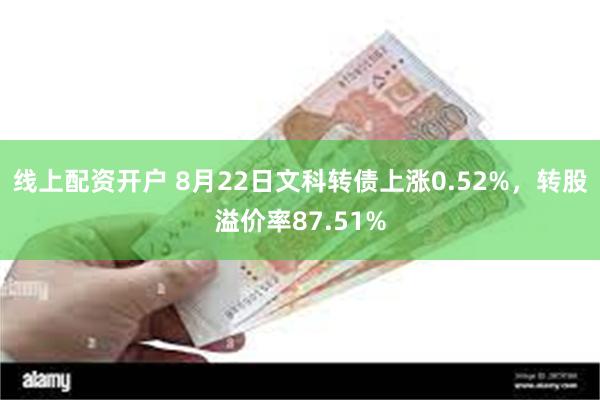 线上配资开户 8月22日文科转债上涨0.52%，转股溢价率87.51%