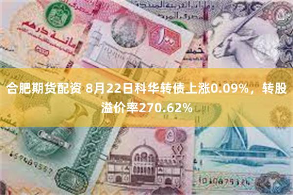 合肥期货配资 8月22日科华转债上涨0.09%，转股溢价率270.62%