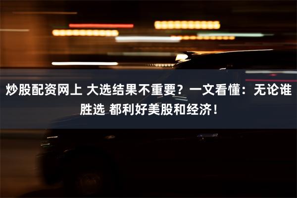 炒股配资网上 大选结果不重要？一文看懂：无论谁胜选 都利好美股和经济！