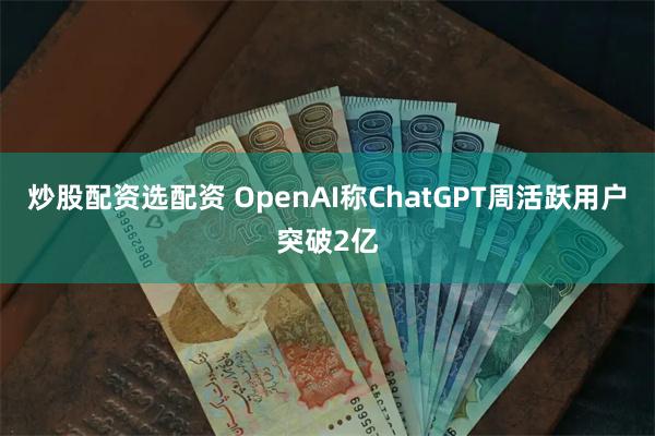 炒股配资选配资 OpenAI称ChatGPT周活跃用户突破2亿