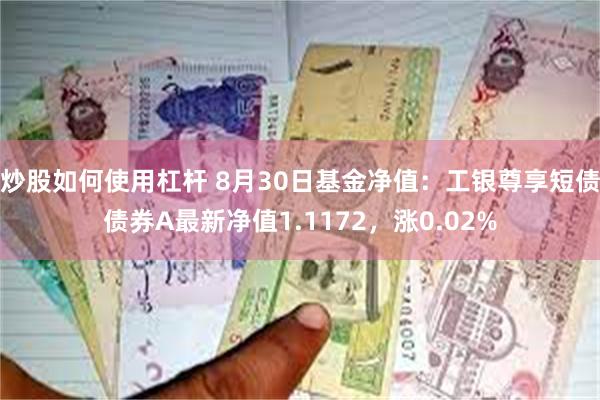 炒股如何使用杠杆 8月30日基金净值：工银尊享短债债券A最新净值1.1172，涨0.02%