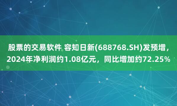 股票的交易软件 容知日新(688768.SH)发预增，2024年净利润约1.08亿元，同比增加约72.25%