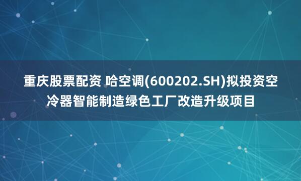 重庆股票配资 哈空调(600202.SH)拟投资空冷器智能制造绿色工厂改造升级项目