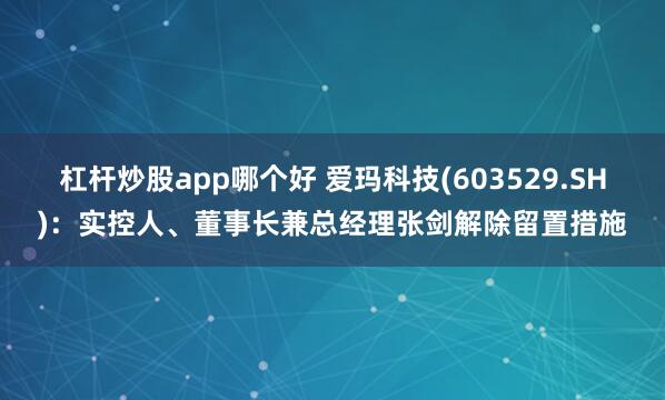 杠杆炒股app哪个好 爱玛科技(603529.SH)：实控人、董事长兼总经理张剑解除留置措施