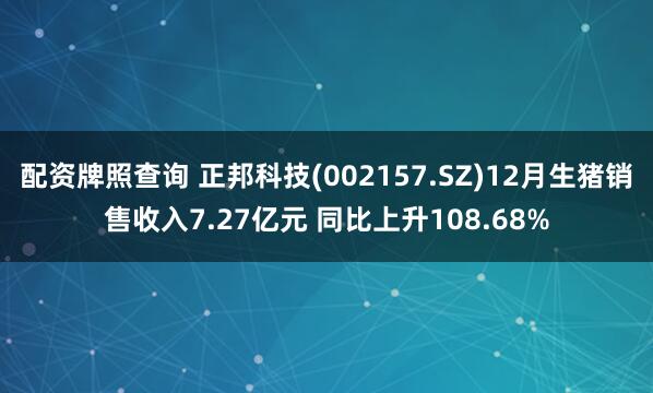 配资牌照查询 正邦科技(002157.SZ)12月生猪销售收入7.27亿元 同比上升108.68%