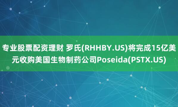 专业股票配资理财 罗氏(RHHBY.US)将完成15亿美元收购美国生物制药公司Poseida(PSTX.US)