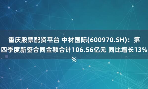 重庆股票配资平台 中材国际(600970.SH)：第四季度新签合同金额合计106.56亿元 同比增长13%