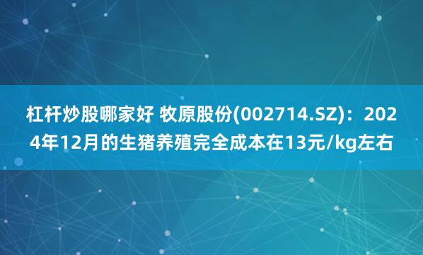 杠杆炒股哪家好 牧原股份(002714.SZ)：2024年12月的生猪养殖完全成本在13元/kg左右