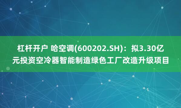 杠杆开户 哈空调(600202.SH)：拟3.30亿元投资空冷器智能制造绿色工厂改造升级项目