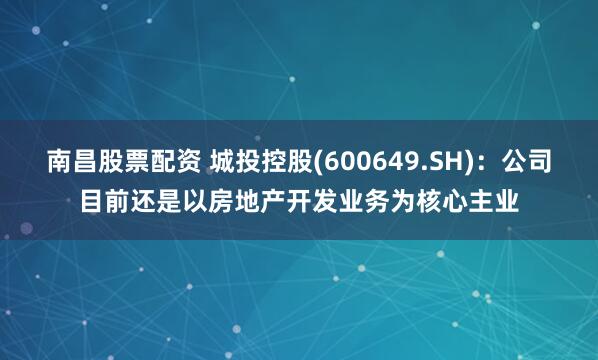 南昌股票配资 城投控股(600649.SH)：公司目前还是以房地产开发业务为核心主业