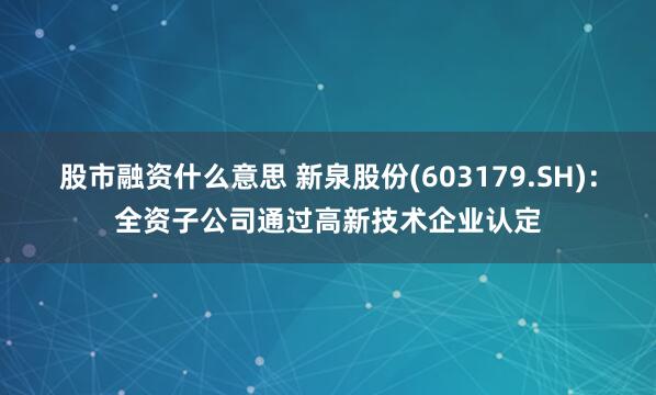 股市融资什么意思 新泉股份(603179.SH)：全资子公司通过高新技术企业认定