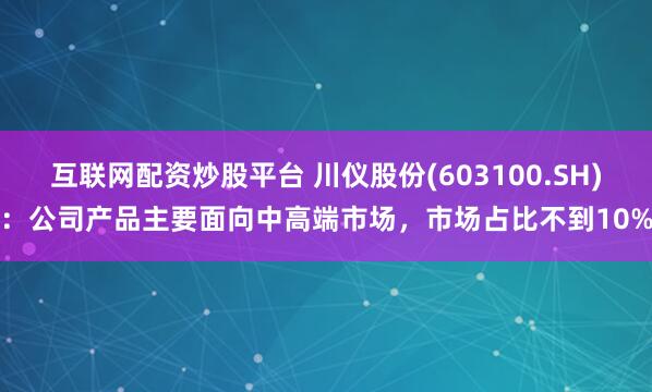 互联网配资炒股平台 川仪股份(603100.SH)：公司产品主要面向中高端市场，市场占比不到10%