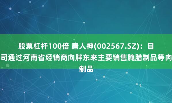 股票杠杆100倍 唐人神(002567.SZ)：目前公司通过河南省经销商向胖东来主要销售腌腊制品等肉制品