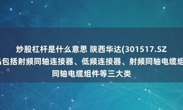 炒股杠杆是什么意思 陕西华达(301517.SZ)：主要产品包括射频同轴连接器、低频连接器、射频同轴电缆组件等三大类