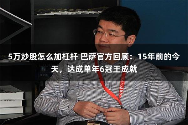 5万炒股怎么加杠杆 巴萨官方回顾：15年前的今天，达成单年6冠王成就