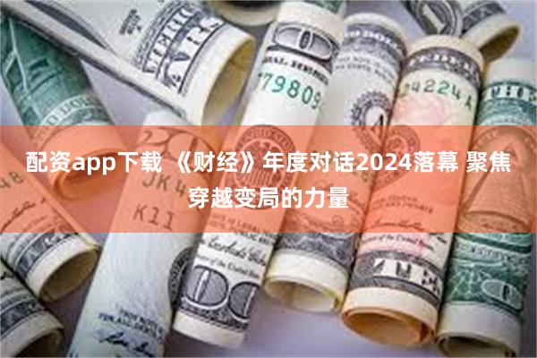 配资app下载 《财经》年度对话2024落幕 聚焦穿越变局的力量