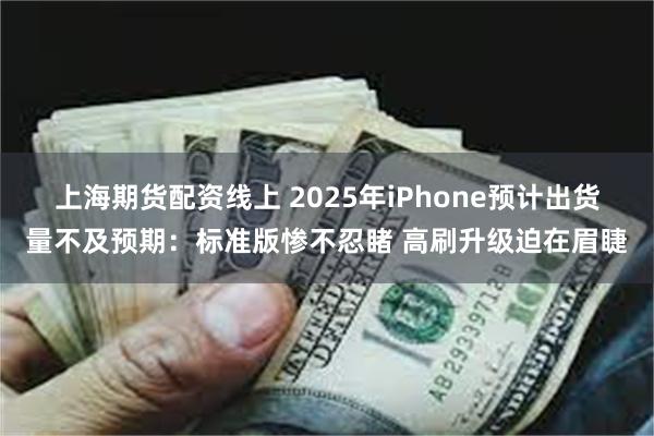 上海期货配资线上 2025年iPhone预计出货量不及预期：标准版惨不忍睹 高刷升级迫在眉睫