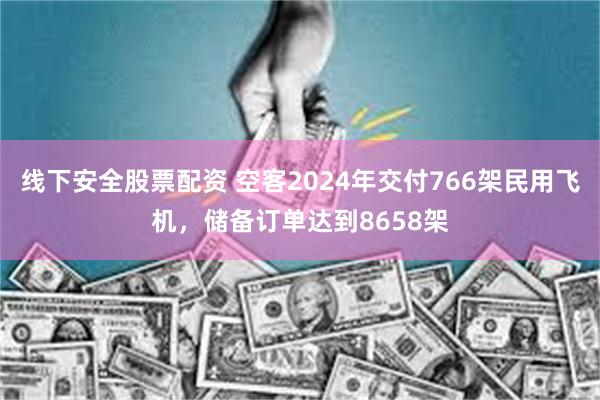 线下安全股票配资 空客2024年交付766架民用飞机，储备订单达到8658架