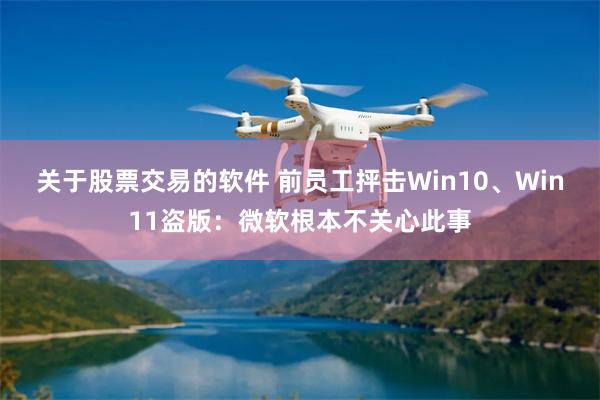 关于股票交易的软件 前员工抨击Win10、Win11盗版：微软根本不关心此事