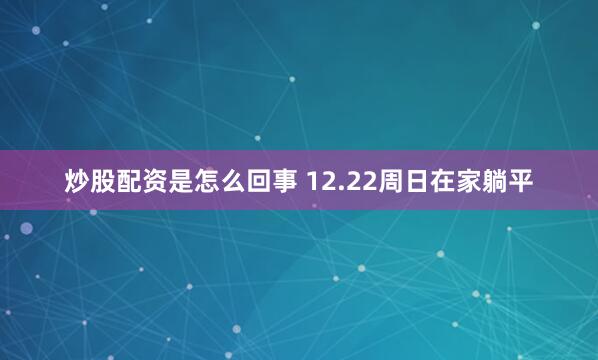 炒股配资是怎么回事 12.22周日在家躺平