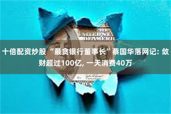 十倍配资炒股 “最贪银行董事长”蔡国华落网记: 敛财超过100亿, 一天消费40万