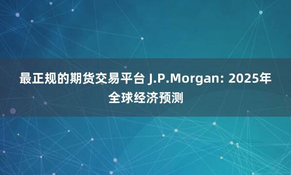 最正规的期货交易平台 J.P.Morgan: 2025年全球经济预测