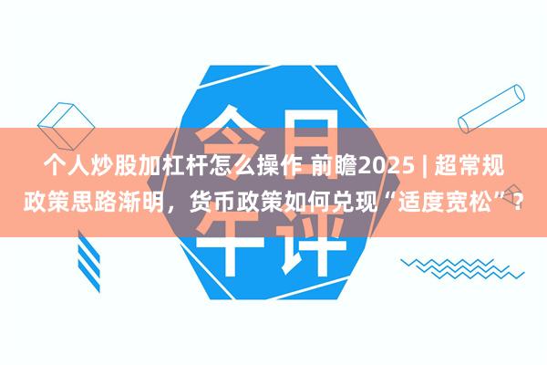 个人炒股加杠杆怎么操作 前瞻2025 | 超常规政策思路渐明，货币政策如何兑现“适度宽松”？