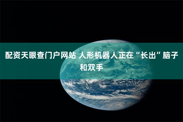 配资天眼查门户网站 人形机器人正在“长出”脑子和双手